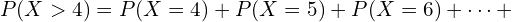 P (X > 4) = P (X = 4) + P (X = 5) + P (X = 6) + \cdots +